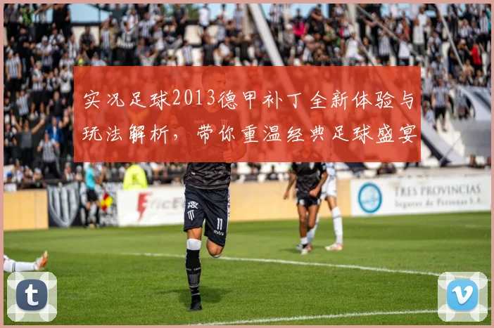 实况足球2013德甲补丁全新体验与玩法解析，带你重温经典足球盛宴