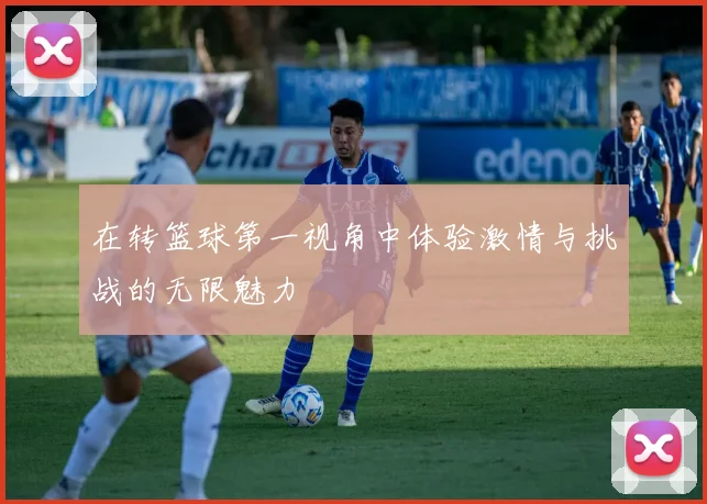 在转篮球第一视角中体验激情与挑战的无限魅力