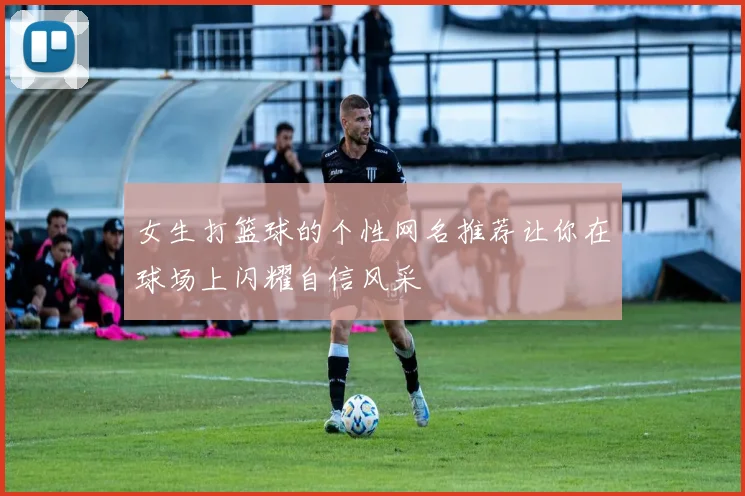 女生打篮球的个性网名推荐让你在球场上闪耀自信风采