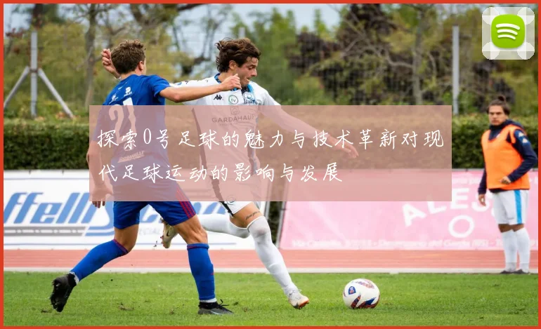 探索0号足球的魅力与技术革新对现代足球运动的影响与发展