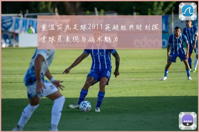 重温实况足球2011英超经典时刻探索球员表现与战术魅力
