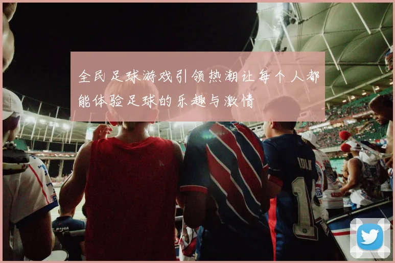 全民足球游戏引领热潮让每个人都能体验足球的乐趣与激情