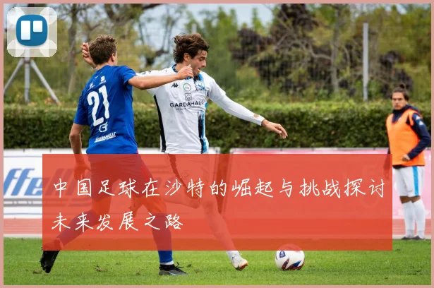 中国足球在沙特的崛起与挑战探讨未来发展之路